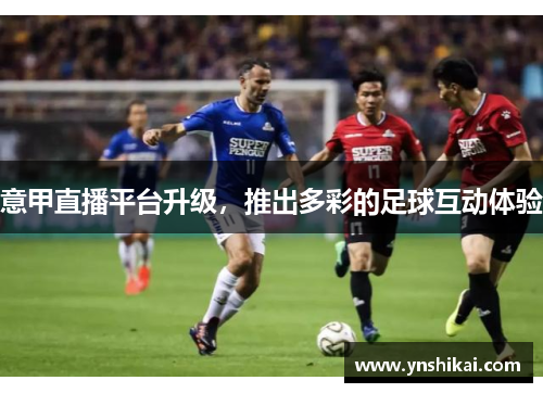 意甲直播平台升级，推出多彩的足球互动体验