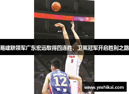 易建联领军广东宏远取得四连胜，卫冕冠军开启胜利之路