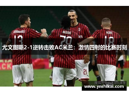 尤文图斯2-1逆转击败AC米兰：激情四射的比赛时刻
