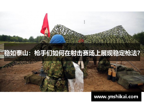 稳如泰山：枪手们如何在射击赛场上展现稳定枪法？