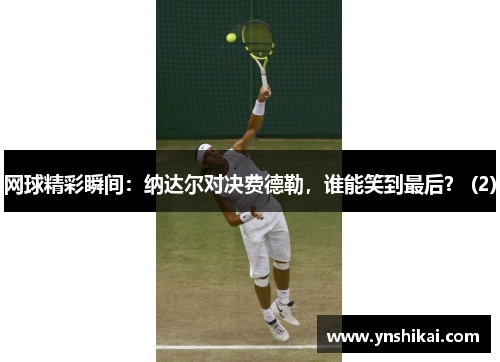 网球精彩瞬间：纳达尔对决费德勒，谁能笑到最后？ (2)