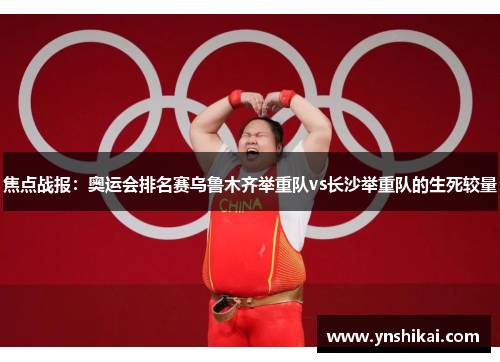 焦点战报：奥运会排名赛乌鲁木齐举重队vs长沙举重队的生死较量