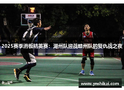2025赛季滑板精英赛：湖州队迎战赣州队的复仇战之夜