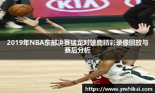 2019年NBA东部决赛猛龙对雄鹿精彩录像回放与赛后分析
