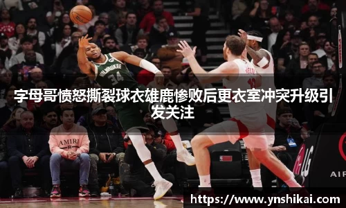 字母哥愤怒撕裂球衣雄鹿惨败后更衣室冲突升级引发关注